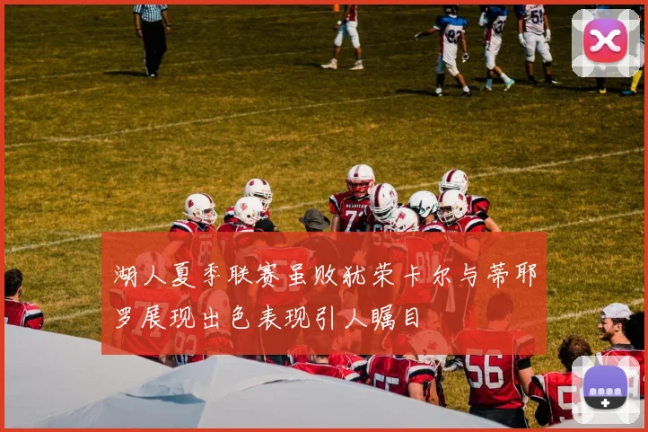 湖人夏季联赛虽败犹荣卡尔与蒂耶罗展现出色表现引人瞩目