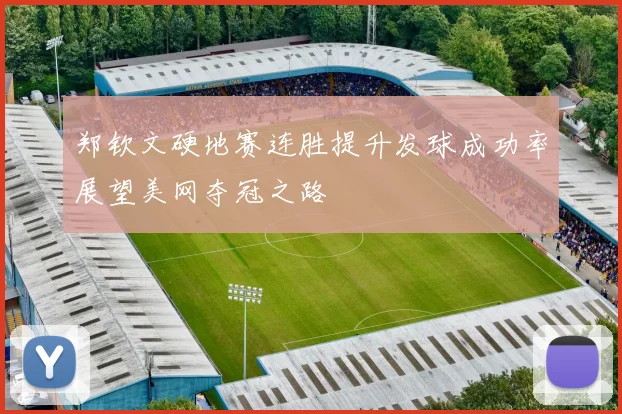 郑钦文硬地赛连胜提升发球成功率展望美网夺冠之路