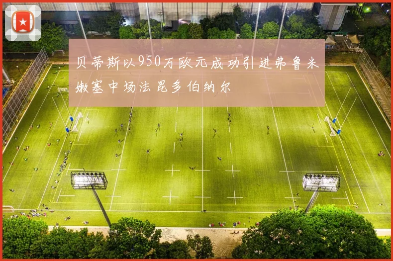 贝蒂斯以950万欧元成功引进弗鲁米嫩塞中场法昆多伯纳尔