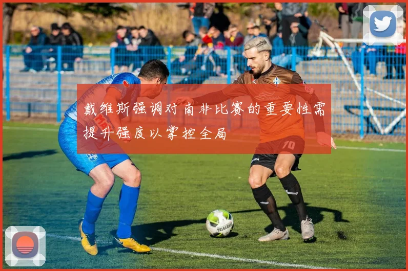戴维斯强调对南非比赛的重要性需提升强度以掌控全局