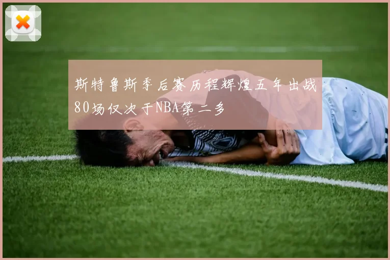 斯特鲁斯季后赛历程辉煌五年出战80场仅次于NBA第二多