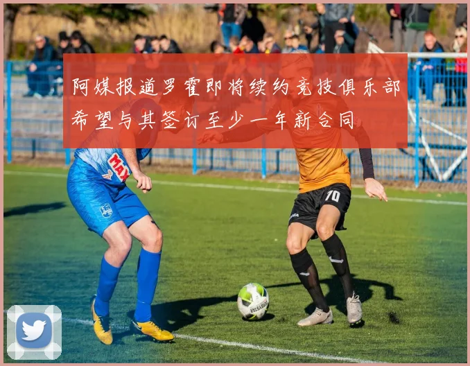 阿媒报道罗霍即将续约竞技俱乐部希望与其签订至少一年新合同