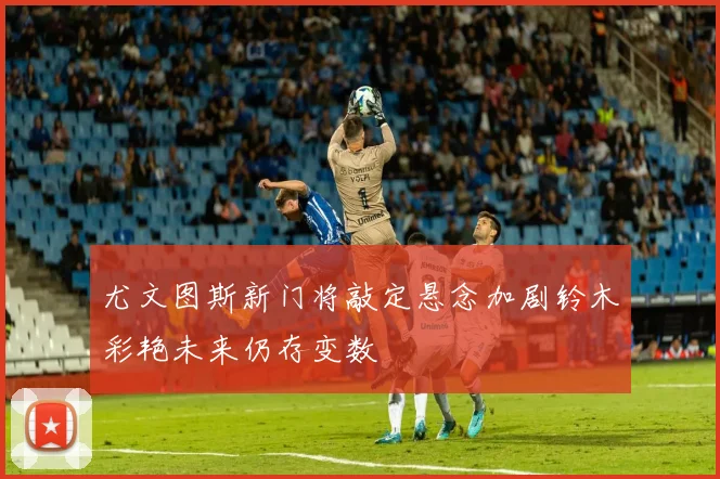 尤文图斯新门将敲定悬念加剧铃木彩艳未来仍存变数