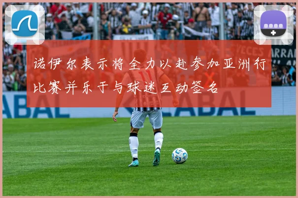 诺伊尔表示将全力以赴参加亚洲行比赛并乐于与球迷互动签名