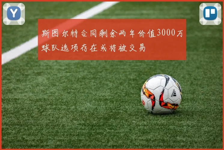 斯图尔特合同剩余两年价值3000万球队选项存在或将被交易