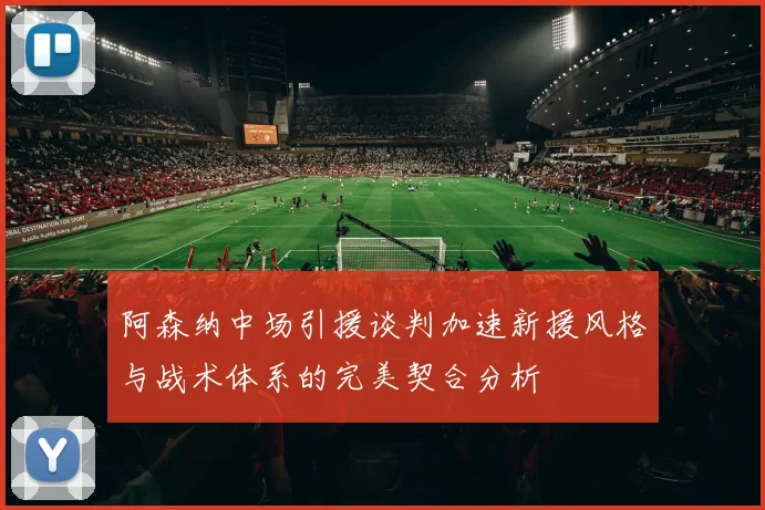 阿森纳中场引援谈判加速新援风格与战术体系的完美契合分析