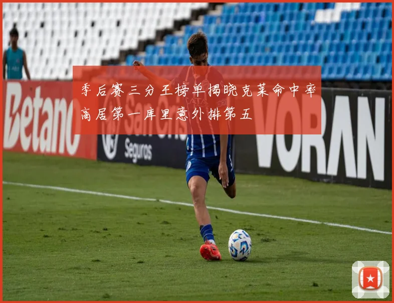 季后赛三分王榜单揭晓克莱命中率高居第一库里意外排第五