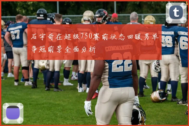 石宇奇在超级750赛前状态回暖男单争冠前景全面分析