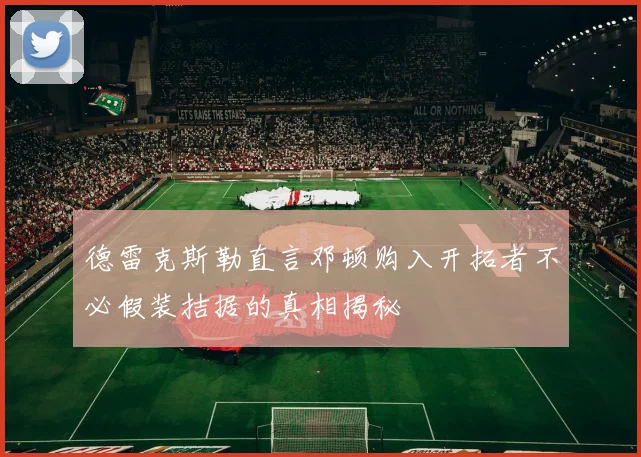 德雷克斯勒直言邓顿购入开拓者不必假装拮据的真相揭秘