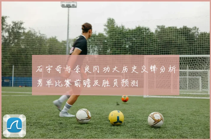 石宇奇与奈良冈功大历史交锋分析男单比赛前瞻及胜负预测