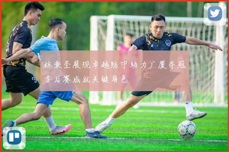 林秉圣展现卓越防守助力广厦夺冠季后赛成就关键角色