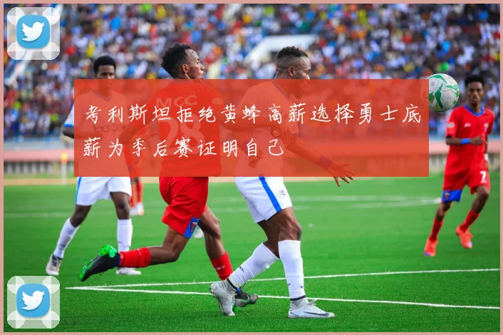 考利斯坦拒绝黄蜂高薪选择勇士底薪为季后赛证明自己