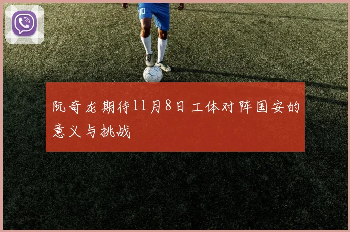 阮奇龙期待11月8日工体对阵国安的意义与挑战