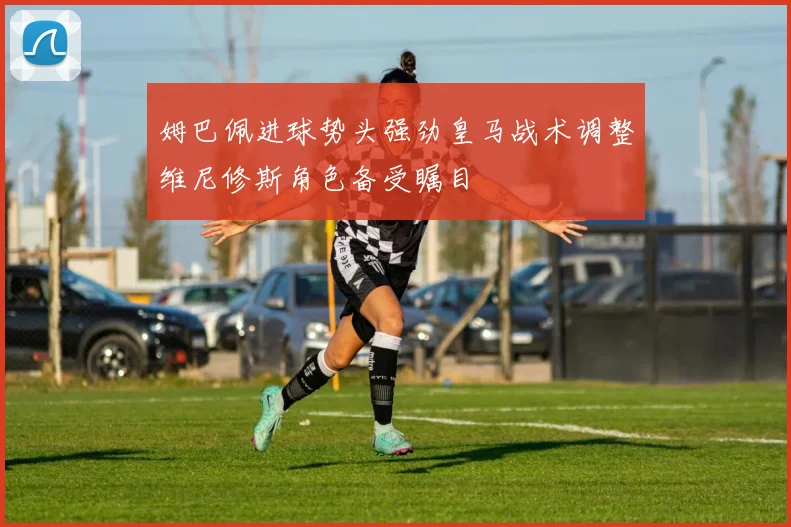 姆巴佩进球势头强劲皇马战术调整维尼修斯角色备受瞩目