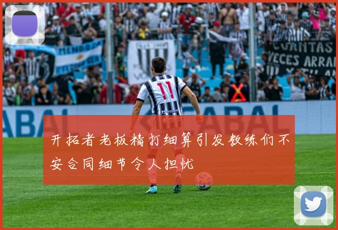 开拓者老板精打细算引发教练们不安合同细节令人担忧