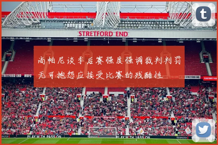 尚帕尼谈季后赛强度强调裁判判罚无可抱怨应接受比赛的残酷性