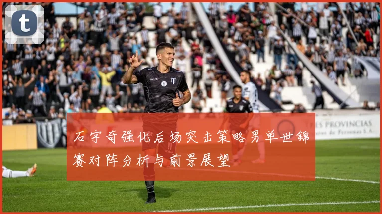 石宇奇强化后场突击策略男单世锦赛对阵分析与前景展望