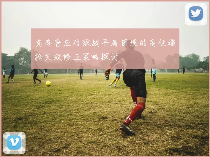 克洛普应对欧战平局困境的高位逼抢失效修正策略探讨
