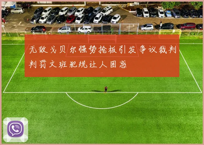 无敌戈贝尔强势抢板引发争议裁判判罚文班犯规让人困惑