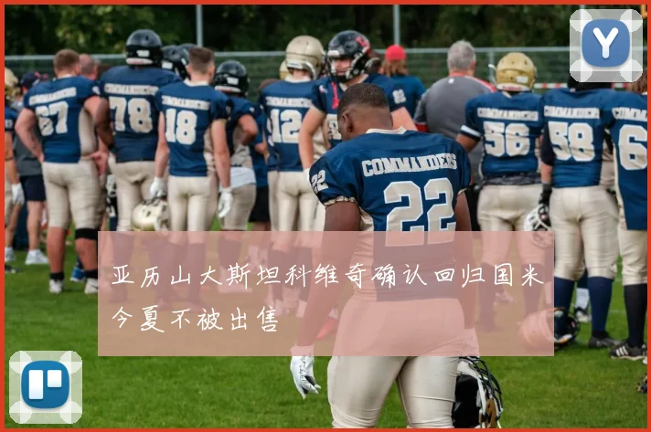 亚历山大斯坦科维奇确认回归国米今夏不被出售