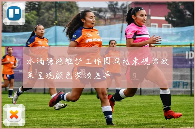 水滴场地维护工作圆满结束视觉效果呈现颜色深浅差异