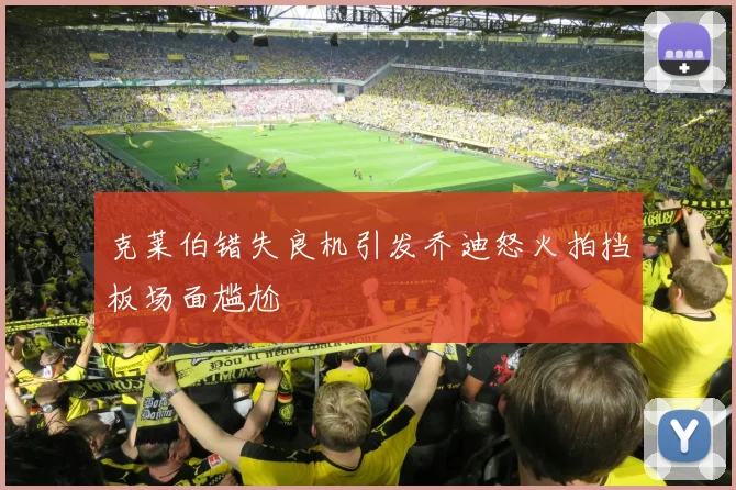 克莱伯错失良机引发乔迪怒火拍挡板场面尴尬