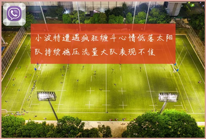 小波特遭遇疯狂缠斗心情低落太阳队持续施压流量大队表现不佳