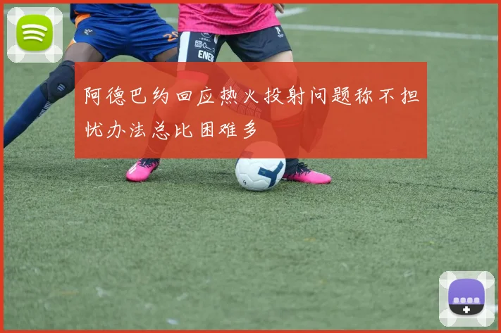 阿德巴约回应热火投射问题称不担忧办法总比困难多