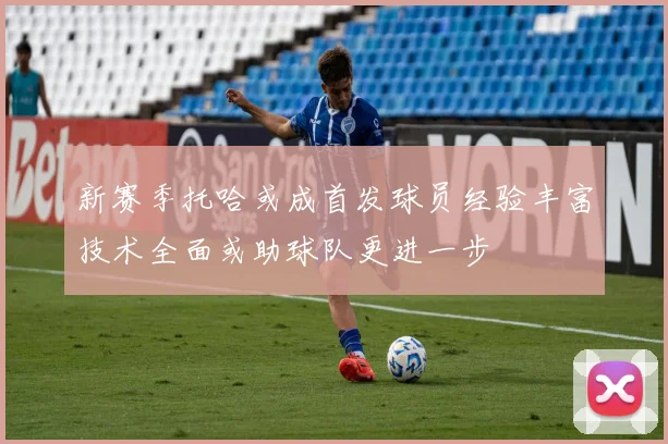 新赛季托哈或成首发球员经验丰富技术全面或助球队更进一步