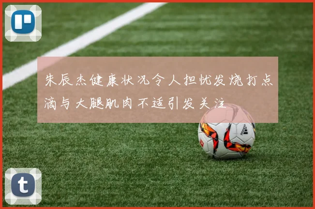 朱辰杰健康状况令人担忧发烧打点滴与大腿肌肉不适引发关注