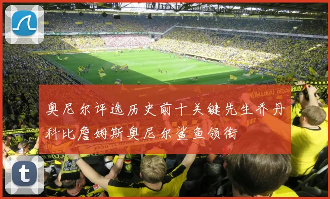 奥尼尔评选历史前十关键先生乔丹科比詹姆斯奥尼尔鲨鱼领衔