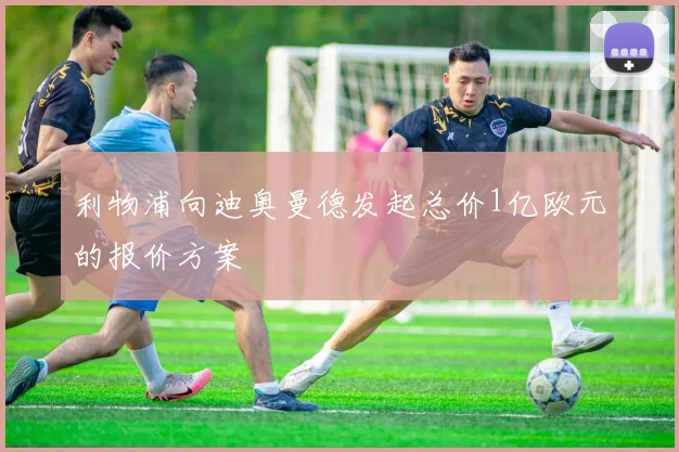 利物浦向迪奥曼德发起总价1亿欧元的报价方案