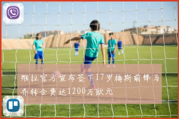 维拉官方宣布签下17岁梅斯前锋马乔转会费达1200万欧元