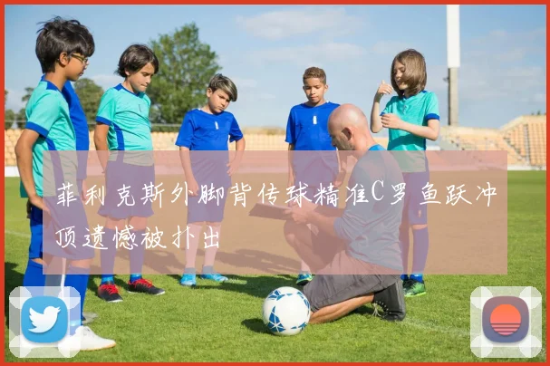 菲利克斯外脚背传球精准C罗鱼跃冲顶遗憾被扑出
